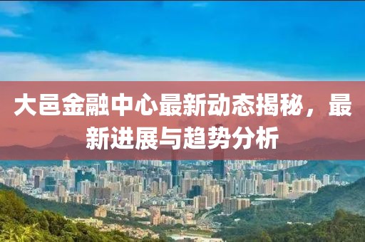 大邑金融中心最新動態揭秘，最新進展與趨勢分析