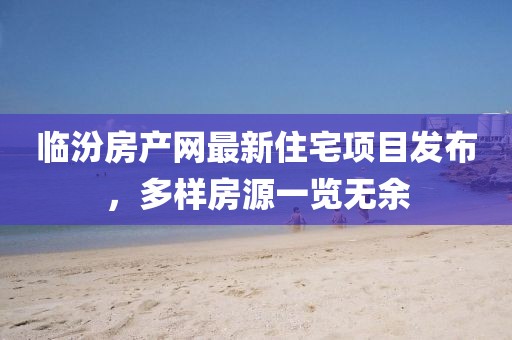 臨汾房產網最新住宅項目發布，多樣房源一覽無余