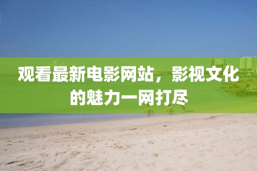 觀看最新電影網站，影視文化的魅力一網打盡