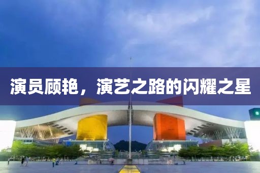 演員顧艷，演藝之路的閃耀之星