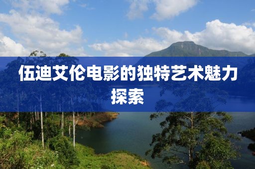 伍迪艾倫電影的獨特藝術魅力探索