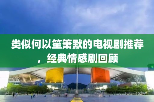 類似何以笙簫默的電視劇推薦，經典情感劇回顧