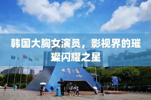 韓國大胸女演員，影視界的璀璨閃耀之星