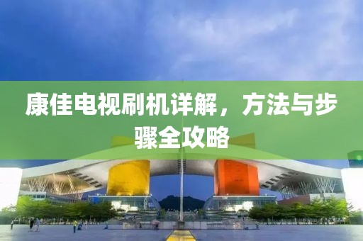 康佳電視刷機詳解，方法與步驟全攻略