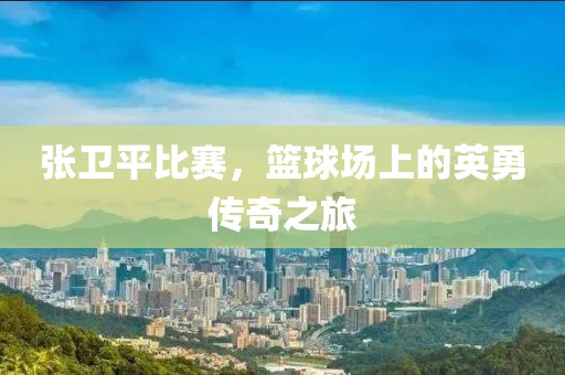 張衛平比賽，籃球場上的英勇傳奇之旅