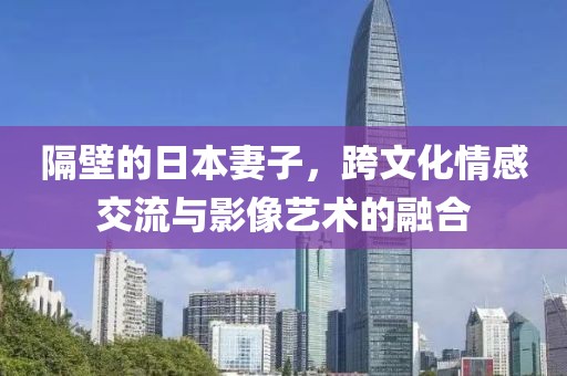 隔壁的日本妻子，跨文化情感交流與影像藝術的融合