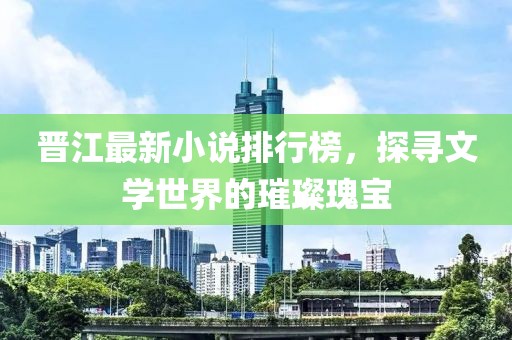晉江最新小說排行榜，探尋文學世界的璀璨瑰寶