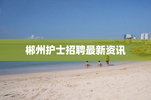 郴州護士招聘最新資訊