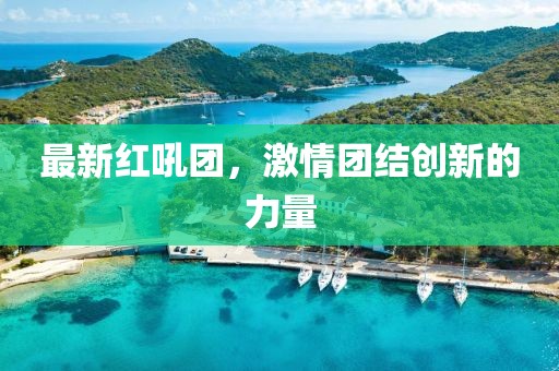 最新紅吼團，激情團結創新的力量