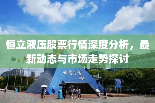 恒立液壓股票行情深度分析，最新動態與市場走勢探討