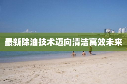 最新除油技術邁向清潔高效未來