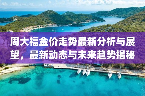 周大福金價走勢最新分析與展望，最新動態與未來趨勢揭秘