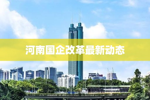 河南國企改革最新動態
