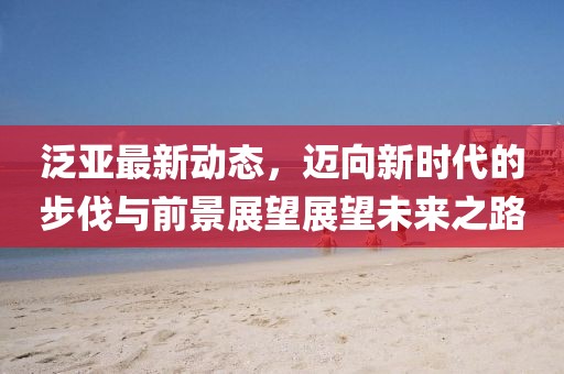 泛亞最新動態，邁向新時代的步伐與前景展望展望未來之路