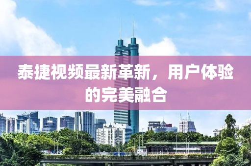 泰捷視頻最新革新，用戶體驗的完美融合