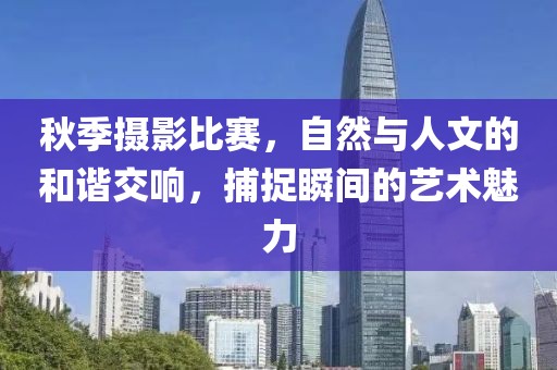 秋季攝影比賽，自然與人文的和諧交響，捕捉瞬間的藝術魅力