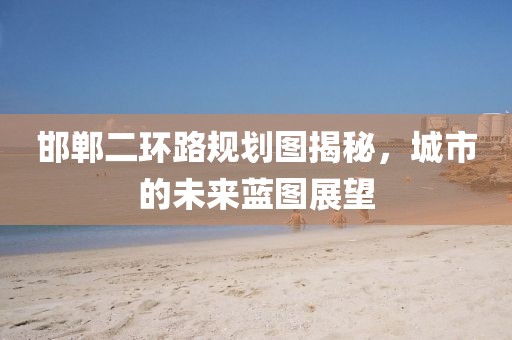 邯鄲二環路規劃圖揭秘，城市的未來藍圖展望