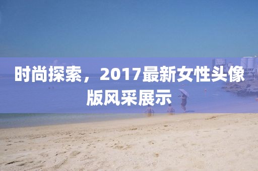 時尚探索，2017最新女性頭像版風采展示