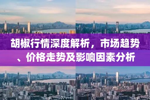 胡椒行情深度解析，市場趨勢、價格走勢及影響因素分析