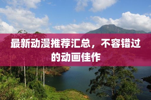 最新動漫推薦匯總，不容錯過的動畫佳作