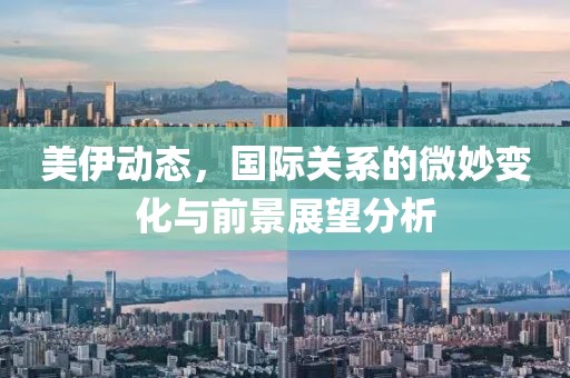 美伊動態，國際關系的微妙變化與前景展望分析