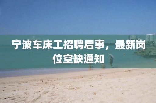 寧波車床工招聘啟事，最新崗位空缺通知