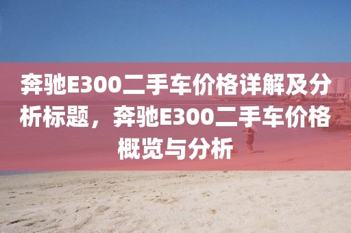 奔馳E300二手車價格詳解及分析標題，奔馳E300二手車價格概覽與分析