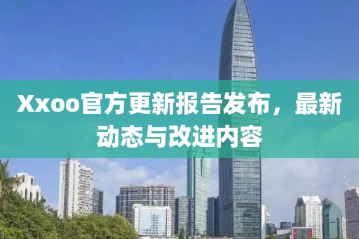 Xxoo官方更新報告發布，最新動態與改進內容