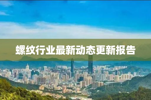 螺紋行業最新動態更新報告