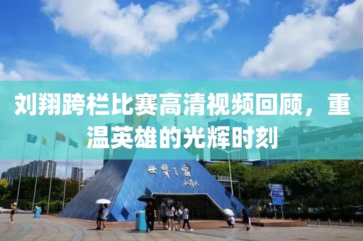 劉翔跨欄比賽高清視頻回顧，重溫英雄的光輝時刻
