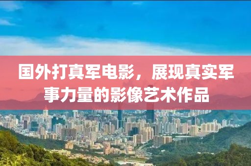 國外打真軍電影，展現真實軍事力量的影像藝術作品