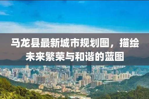 馬龍縣最新城市規劃圖，描繪未來繁榮與和諧的藍圖