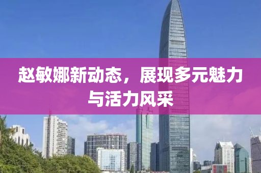 趙敏娜新動態，展現多元魅力與活力風采
