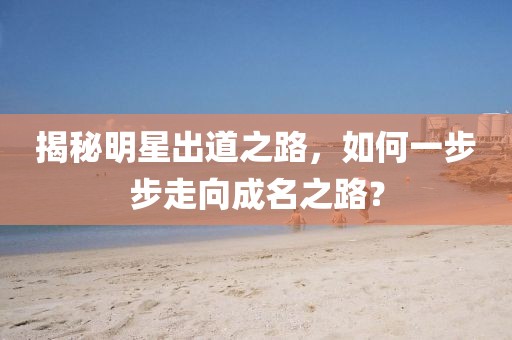 揭秘明星出道之路，如何一步步走向成名之路？