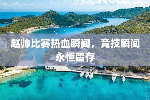 趙帥比賽熱血瞬間，競技瞬間永恒留存