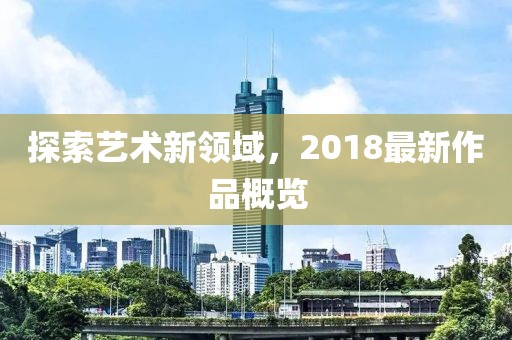 探索藝術新領域，2018最新作品概覽