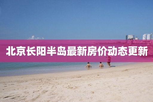 北京長陽半島最新房價動態更新