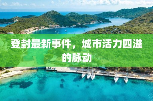 登封最新事件，城市活力四溢的脈動