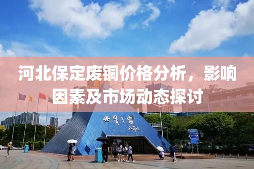 河北保定廢銅價格分析，影響因素及市場動態探討