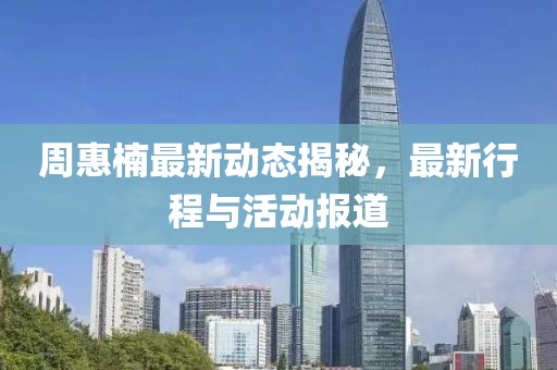 周惠楠最新動態揭秘，最新行程與活動報道