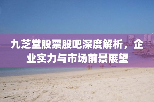 九芝堂股票股吧深度解析，企業實力與市場前景展望