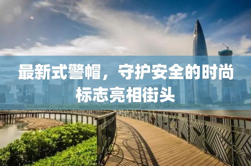 最新式警帽，守護安全的時尚標志亮相街頭