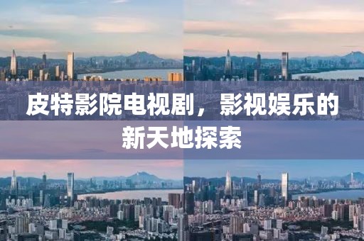 皮特影院電視劇，影視娛樂的新天地探索
