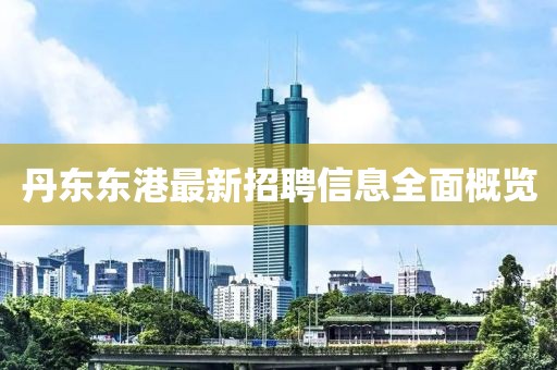 丹東東港最新招聘信息全面概覽