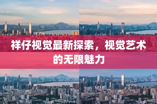 祥仔視覺最新探索，視覺藝術的無限魅力