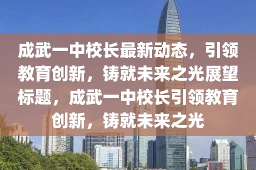 成武一中校長最新動態，引領教育創新，鑄就未來之光展望標題，成武一中校長引領教育創新，鑄就未來之光