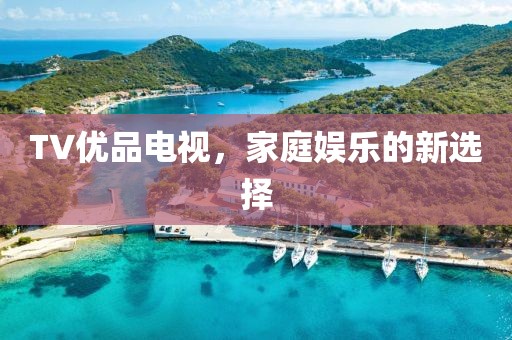 TV優品電視，家庭娛樂的新選擇