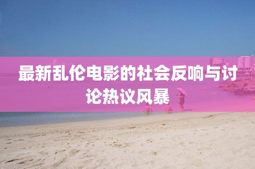 最新亂倫電影的社會反響與討論熱議風暴