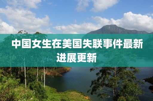 中國女生在美國失聯事件最新進展更新