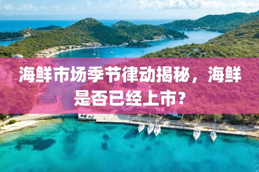 海鮮市場季節律動揭秘，海鮮是否已經上市？
